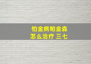 怕金病帕金森怎么治疗 三七